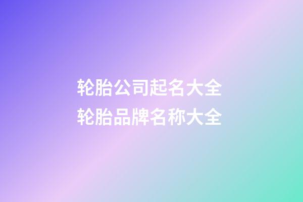 轮胎公司起名大全 轮胎品牌名称大全-第1张-公司起名-玄机派
